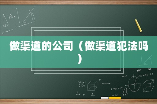 做渠道的公司（做渠道犯法嗎）