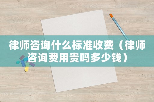 律師咨詢什么標準收費（律師咨詢費用貴嗎多少錢）
