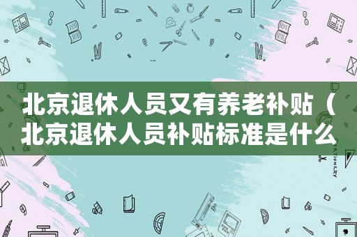 北京退休人員又有養老補貼（北京退休人員補貼標準是什么）