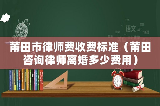 莆田市律師費收費標準（莆田咨詢律師離婚多少費用）