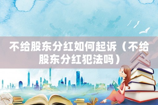 不給股東分紅如何起訴（不給股東分紅犯法嗎）