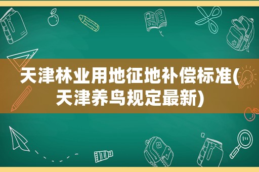 天津林業用地征地補償標準(天津養鳥規定最新)