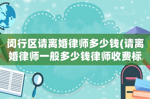 閔行區(qū)請(qǐng)離婚律師多少錢(請(qǐng)離婚律師一般多少錢律師收費(fèi)標(biāo)準(zhǔn))