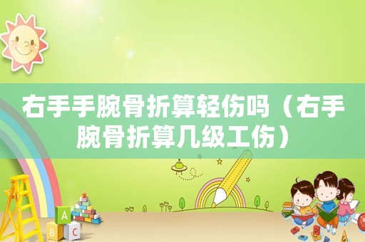 右手手腕骨折算輕傷嗎（右手腕骨折算幾級工傷）