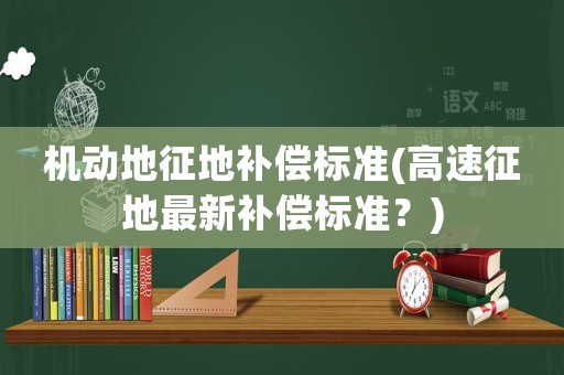機動地征地補償標準(高速征地最新補償標準？)