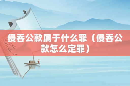 侵吞公款屬于什么罪（侵吞公款怎么定罪）