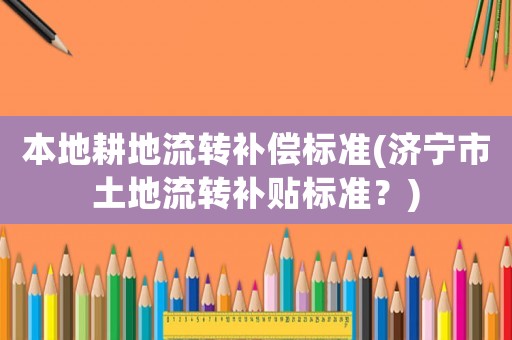 本地耕地流轉(zhuǎn)補償標(biāo)準(zhǔn)(濟(jì)寧市土地流轉(zhuǎn)補貼標(biāo)準(zhǔn)？)
