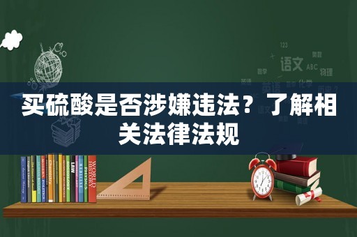 買硫酸是否涉嫌違法？了解相關法律法規