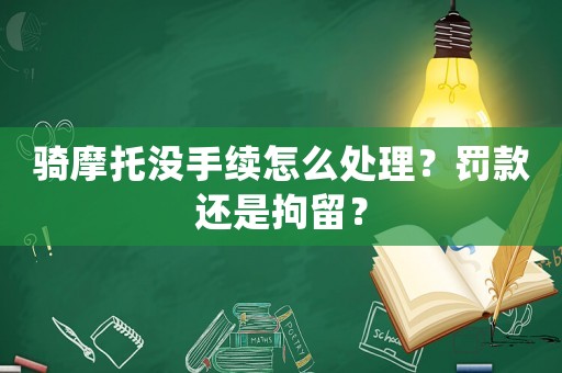 騎摩托沒手續怎么處理？罰款還是拘留？
