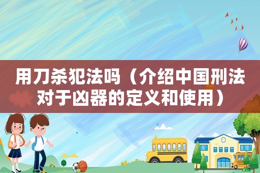 用刀殺犯法嗎（介紹中國刑法對于兇器的定義和使用）