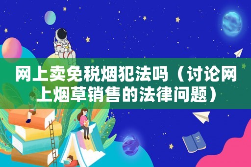網上賣免稅煙犯法嗎（討論網上煙草銷售的法律問題）