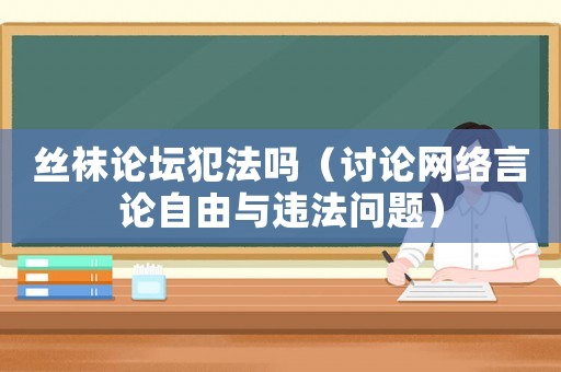 絲襪論壇犯法嗎（討論網(wǎng)絡(luò)言論自由與違法問題）