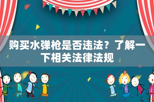 購買水彈槍是否違法？了解一下相關法律法規