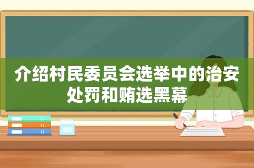 介紹村民委員會選舉中的治安處罰和賄選黑幕