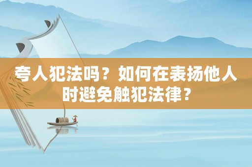 夸人犯法嗎？如何在表揚(yáng)他人時(shí)避免觸犯法律？