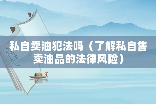 私自賣油犯法嗎（了解私自售賣油品的法律風險）