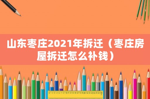 山東棗莊2021年拆遷（棗莊房屋拆遷怎么補(bǔ)錢(qián)）
