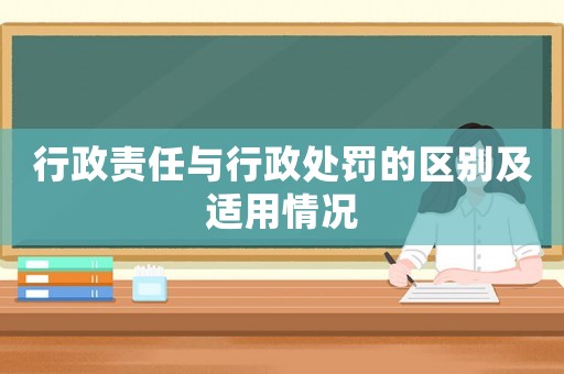 行政責任與行政處罰的區別及適用情況