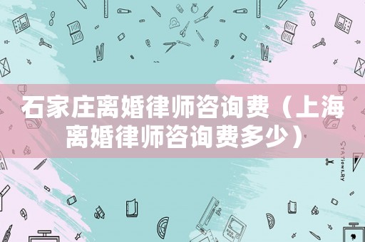 石家莊離婚律師咨詢費(fèi)（上海離婚律師咨詢費(fèi)多少）