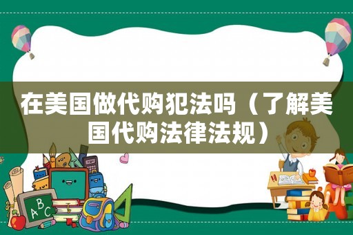 在美國做代購犯法嗎（了解美國代購法律法規(guī)）