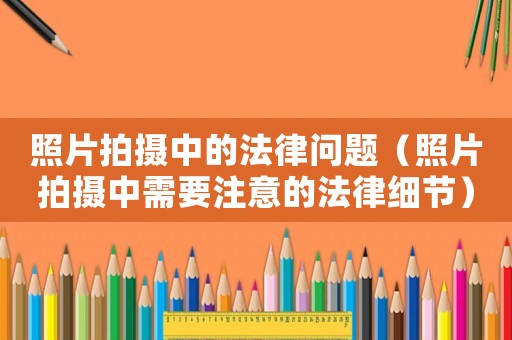 照片拍攝中的法律問題（照片拍攝中需要注意的法律細節）