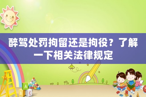 醉駕處罰拘留還是拘役？了解一下相關法律規定