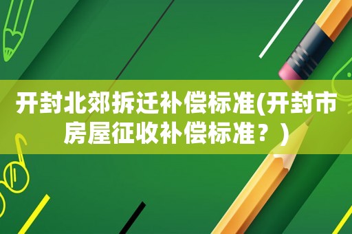 開封北郊拆遷補償標準(開封市房屋征收補償標準？)