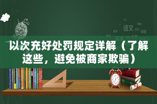 以次充好處罰規定詳解（了解這些，避免被商家欺騙）