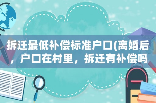 拆遷最低補償標準戶口(離婚后，戶口在村里，拆遷有補償嗎？)