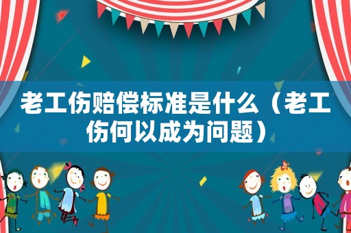老工傷賠償標(biāo)準(zhǔn)是什么（老工傷何以成為問題）