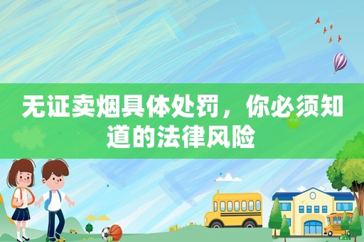 無證賣煙具體處罰，你必須知道的法律風(fēng)險