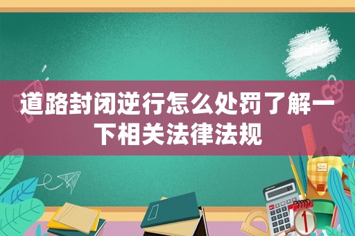 道路封閉逆行怎么處罰了解一下相關法律法規
