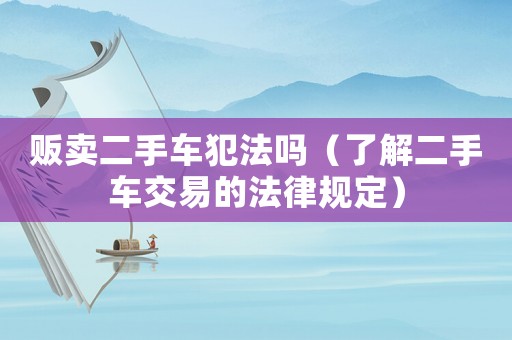 販賣二手車犯法嗎（了解二手車交易的法律規定）