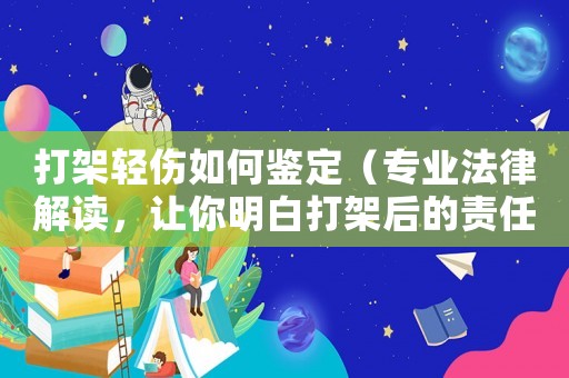 打架輕傷如何鑒定（專業法律解讀，讓你明白打架后的責任與賠償）