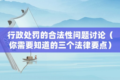 行政處罰的合法性問題討論（你需要知道的三個法律要點）