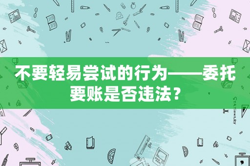 不要輕易嘗試的行為——委托要賬是否違法？
