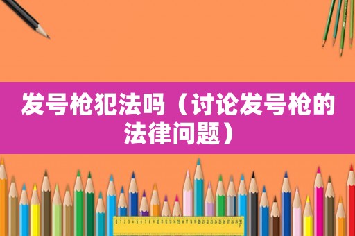 發(fā)號(hào)槍犯法嗎（討論發(fā)號(hào)槍的法律問(wèn)題）