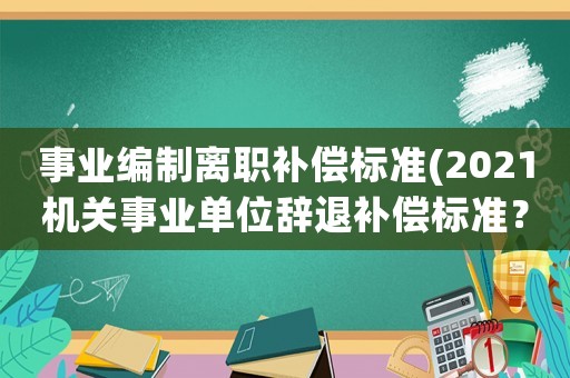 事業(yè)編制離職補(bǔ)償標(biāo)準(zhǔn)(2021機(jī)關(guān)事業(yè)單位辭退補(bǔ)償標(biāo)準(zhǔn)？)