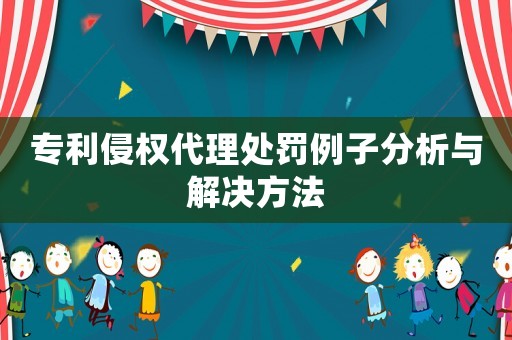 專利侵權代理處罰例子分析與解決方法