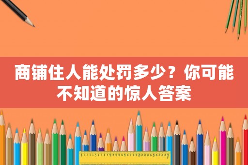 商鋪住人能處罰多少？你可能不知道的驚人答案