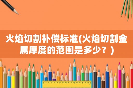 火焰切割補償標準(火焰切割金屬厚度的范圍是多少？)