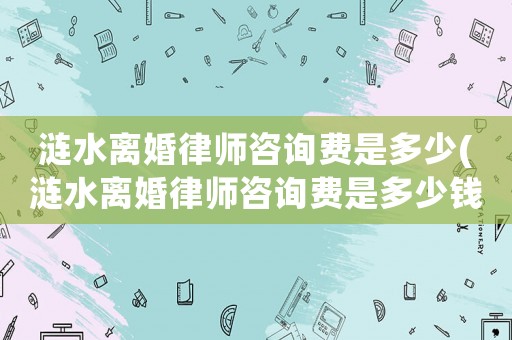 漣水離婚律師咨詢費是多少(漣水離婚律師咨詢費是多少錢)
