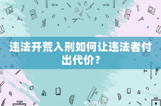 違法開(kāi)荒入刑如何讓違法者付出代價(jià)？