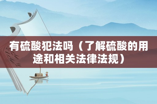 有硫酸犯法嗎（了解硫酸的用途和相關(guān)法律法規(guī)）