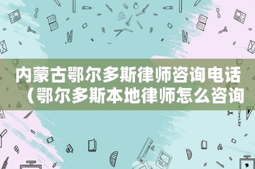 內(nèi)蒙古鄂爾多斯律師咨詢電話（鄂爾多斯本地律師怎么咨詢）