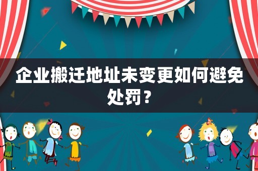 企業搬遷地址未變更如何避免處罰？