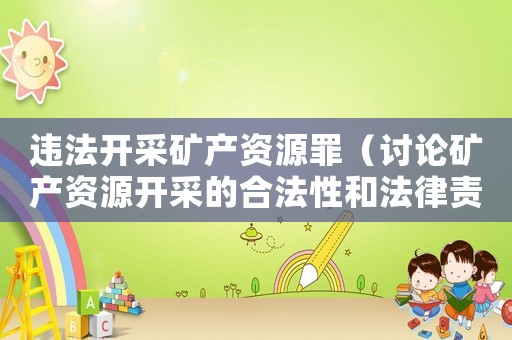 違法開采礦產資源罪（討論礦產資源開采的合法性和法律責任）