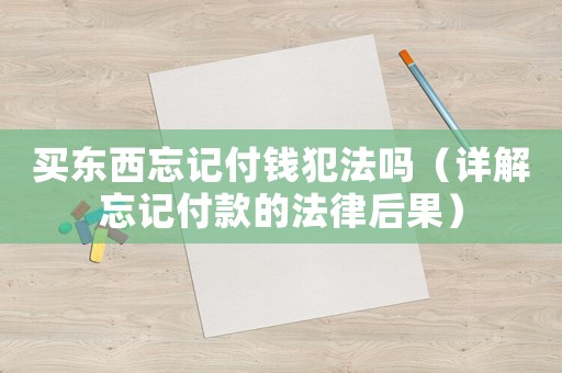 買東西忘記付錢犯法嗎（詳解忘記付款的法律后果）