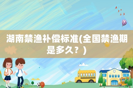 湖南禁漁補償標準(全國禁漁期是多久？)