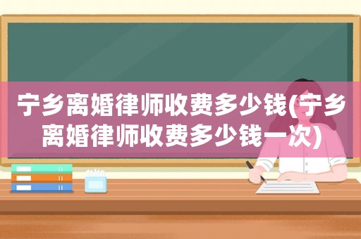 寧鄉離婚律師收費多少錢(寧鄉離婚律師收費多少錢一次)